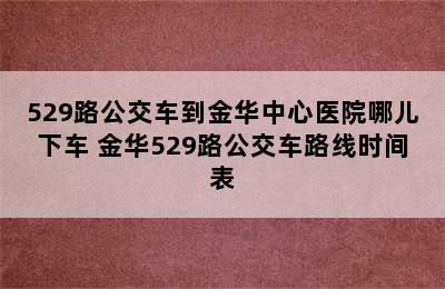 529路公交车到金华中心医院哪儿下车 金华529路公交车路线时间表